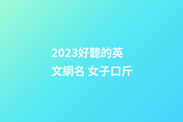 2023好聽的英文網名 女子口斤
